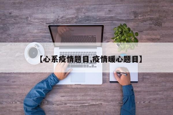 【心系疫情题目,疫情暖心题目】