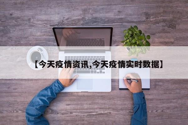 【今天疫情资讯,今天疫情实时数据】