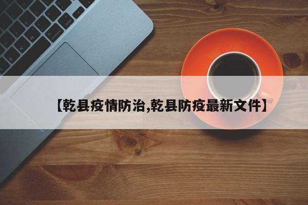 【乾县疫情防治,乾县防疫最新文件】