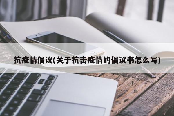 抗疫情倡议(关于抗击疫情的倡议书怎么写)