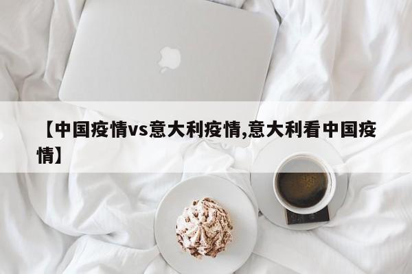 【中国疫情vs意大利疫情,意大利看中国疫情】