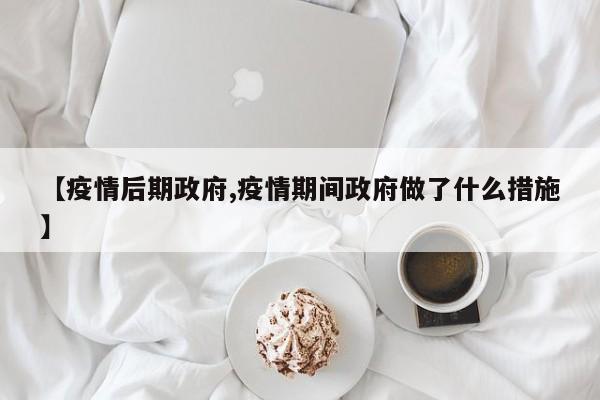 【疫情后期政府,疫情期间政府做了什么措施】