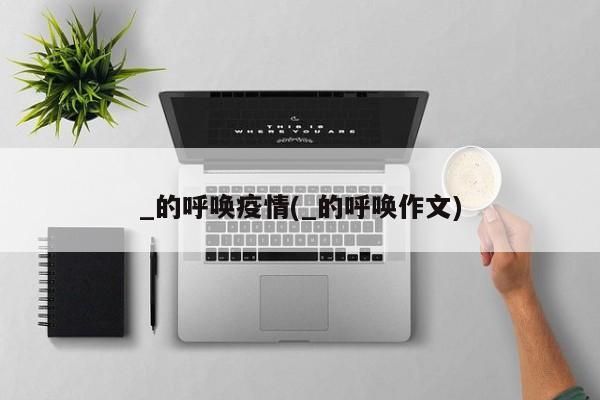 _的呼唤疫情(_的呼唤作文)