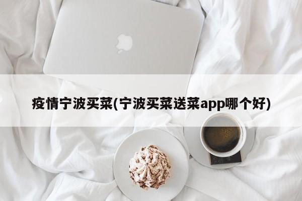 疫情宁波买菜(宁波买菜送菜app哪个好)