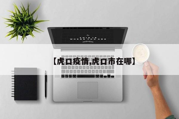 【虎口疫情,虎口市在哪】