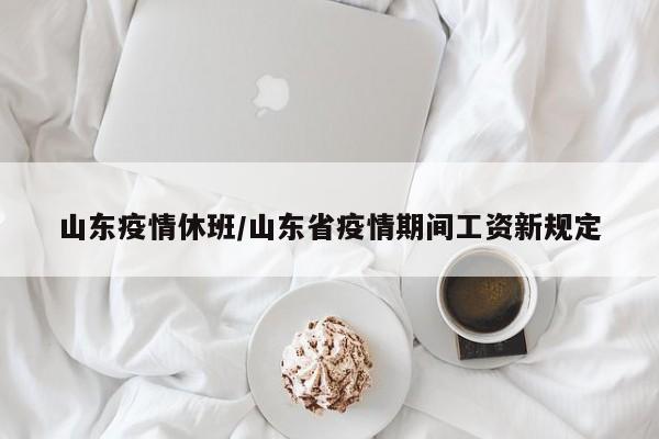山东疫情休班/山东省疫情期间工资新规定