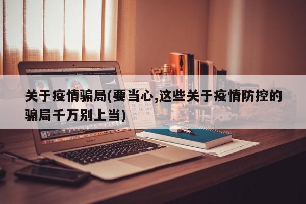关于疫情骗局(要当心,这些关于疫情防控的骗局千万别上当)