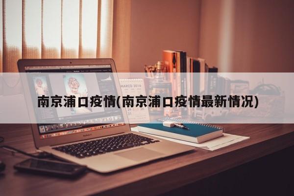 南京浦口疫情(南京浦口疫情最新情况)