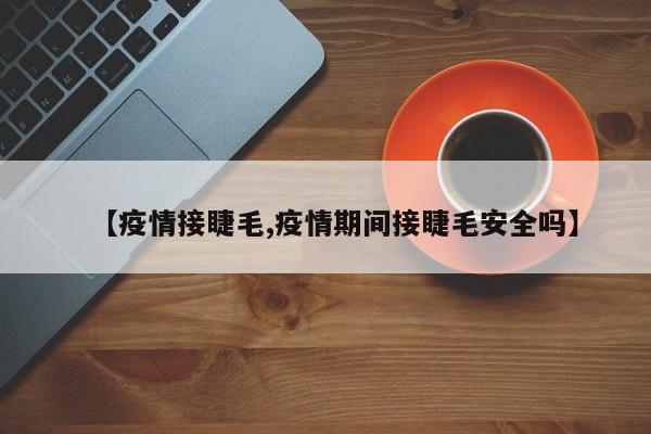 【疫情接睫毛,疫情期间接睫毛安全吗】