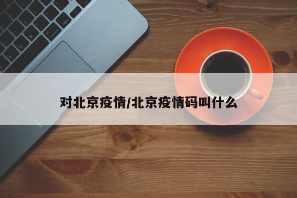 对北京疫情/北京疫情码叫什么