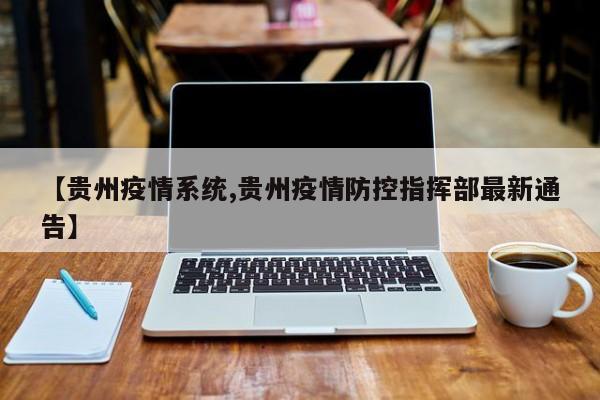 【贵州疫情系统,贵州疫情防控指挥部最新通告】