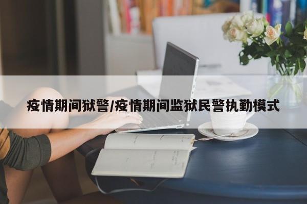 疫情期间狱警/疫情期间监狱民警执勤模式