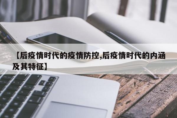 【后疫情时代的疫情防控,后疫情时代的内涵及其特征】