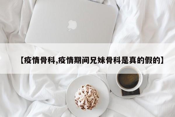 【疫情骨科,疫情期间兄妹骨科是真的假的】
