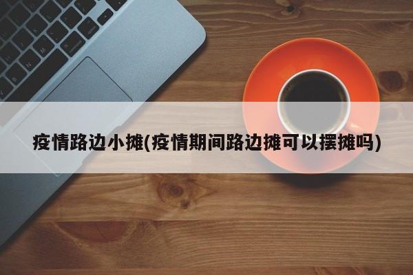 疫情路边小摊(疫情期间路边摊可以摆摊吗)