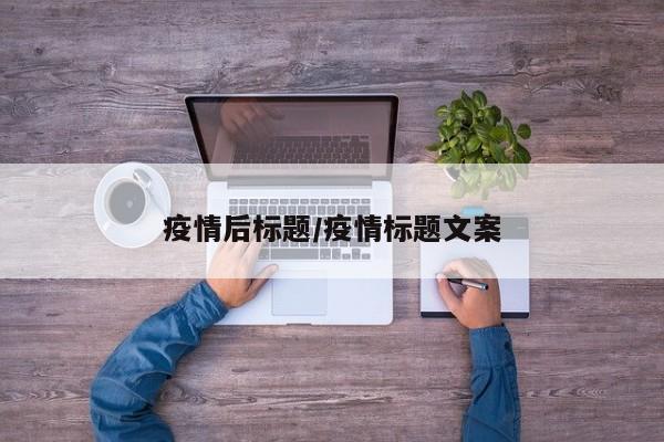 疫情后标题/疫情标题文案