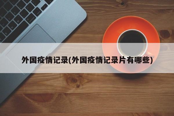 外国疫情记录(外国疫情记录片有哪些)