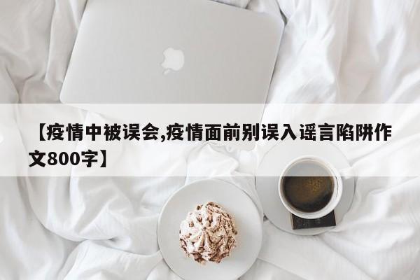 【疫情中被误会,疫情面前别误入谣言陷阱作文800字】
