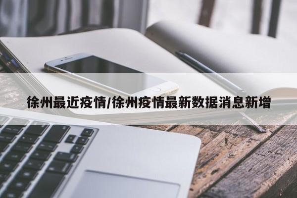 徐州最近疫情/徐州疫情最新数据消息新增