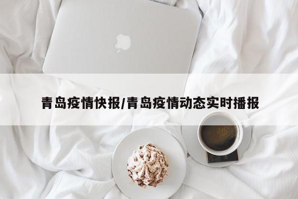 青岛疫情快报/青岛疫情动态实时播报