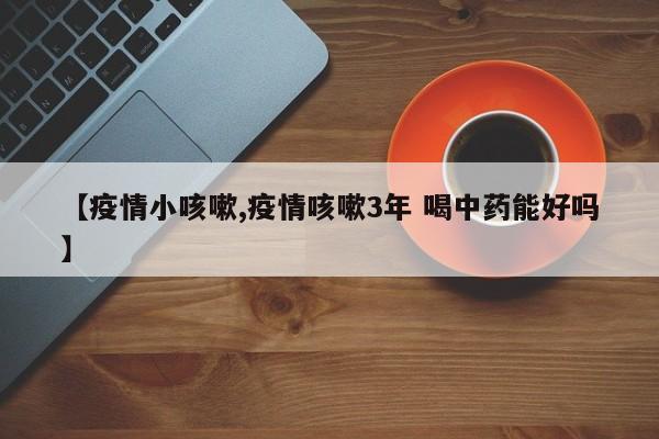 【疫情小咳嗽,疫情咳嗽3年 喝中药能好吗】