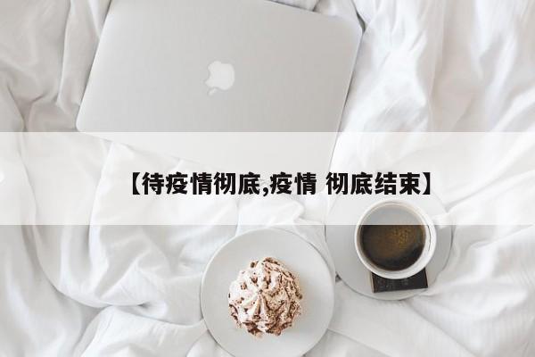 【待疫情彻底,疫情 彻底结束】