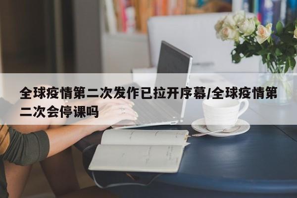 全球疫情第二次发作已拉开序幕/全球疫情第二次会停课吗