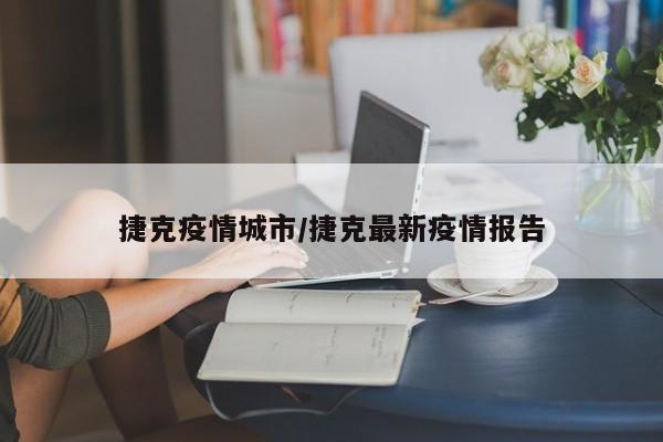 捷克疫情城市/捷克最新疫情报告