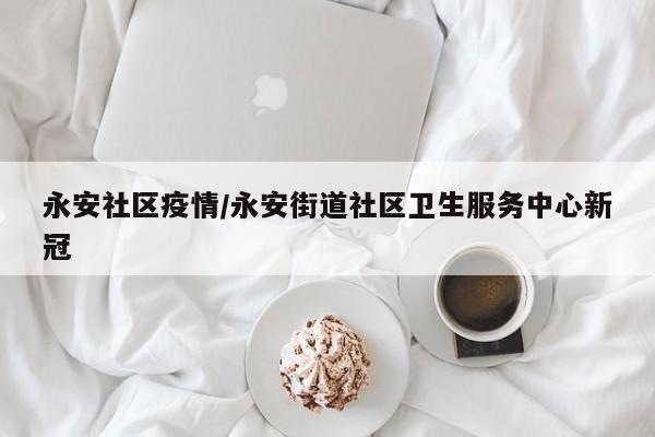 永安社区疫情/永安街道社区卫生服务中心新冠