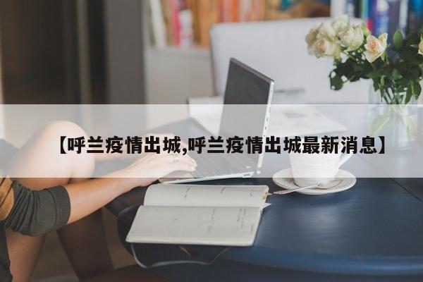 【呼兰疫情出城,呼兰疫情出城最新消息】