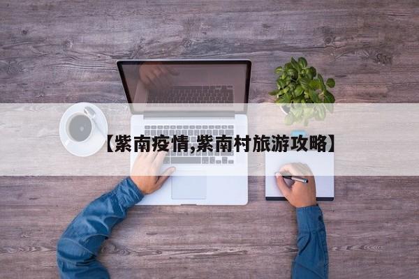 【紫南疫情,紫南村旅游攻略】