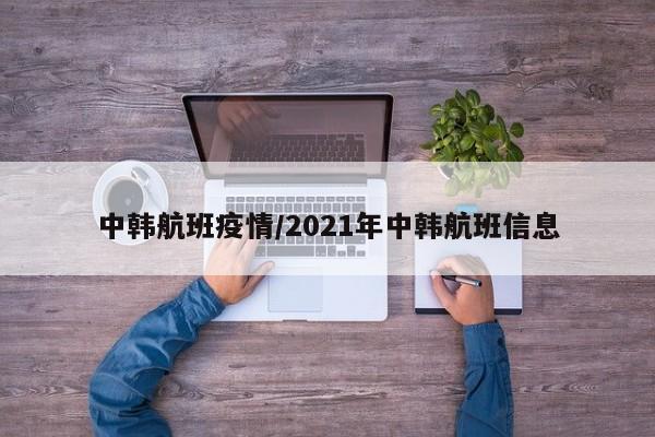 中韩航班疫情/2021年中韩航班信息