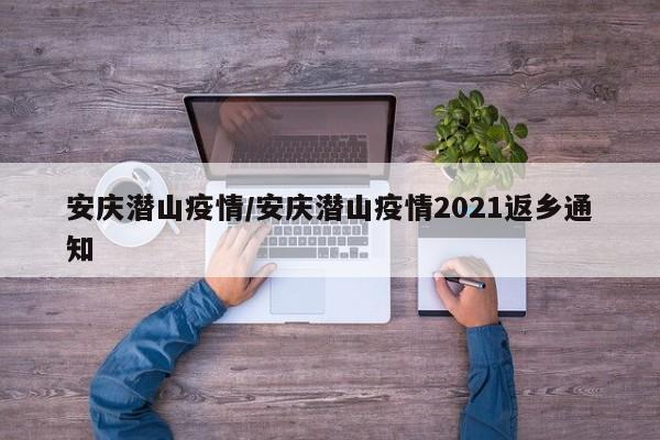 安庆潜山疫情/安庆潜山疫情2021返乡通知