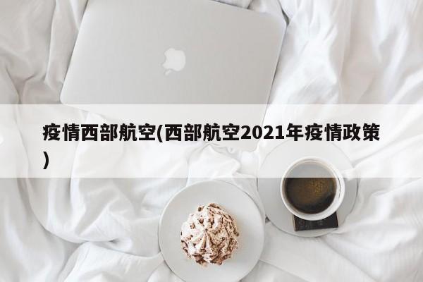 疫情西部航空(西部航空2021年疫情政策)