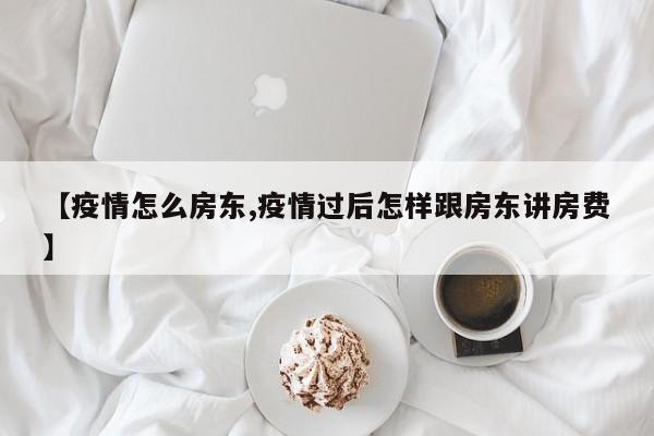 【疫情怎么房东,疫情过后怎样跟房东讲房费】