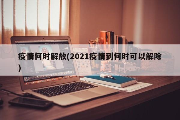 疫情何时解放(2021疫情到何时可以解除)