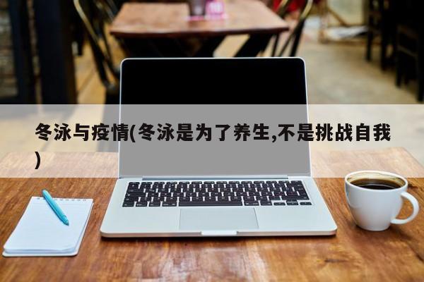 冬泳与疫情(冬泳是为了养生,不是挑战自我)