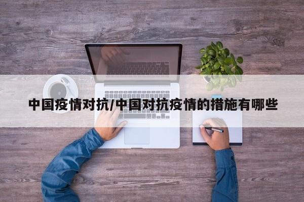中国疫情对抗/中国对抗疫情的措施有哪些