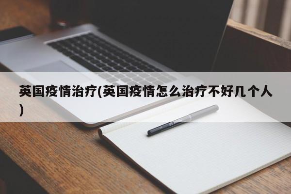 英国疫情治疗(英国疫情怎么治疗不好几个人)