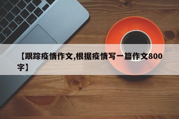 【跟踪疫情作文,根据疫情写一篇作文800字】