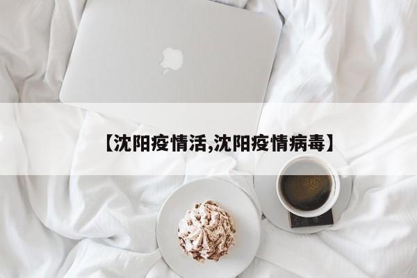 【沈阳疫情活,沈阳疫情病毒】
