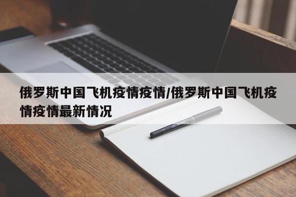 俄罗斯中国飞机疫情疫情/俄罗斯中国飞机疫情疫情最新情况