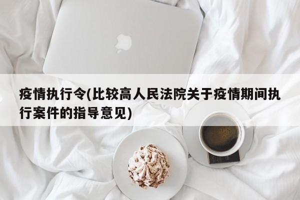 疫情执行令(比较高人民法院关于疫情期间执行案件的指导意见)