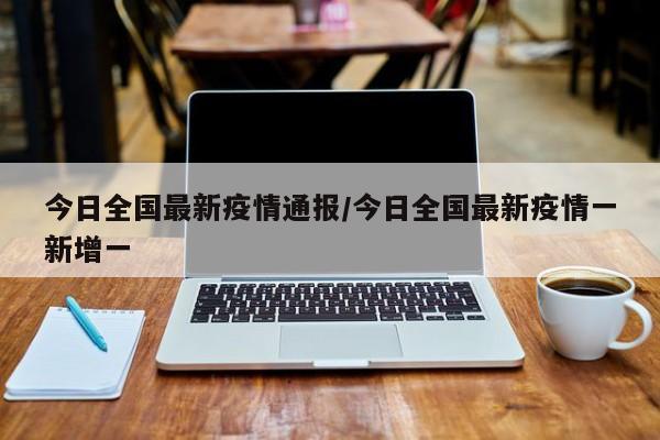 今日全国最新疫情通报/今日全国最新疫情一新增一