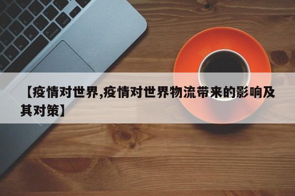 【疫情对世界,疫情对世界物流带来的影响及其对策】