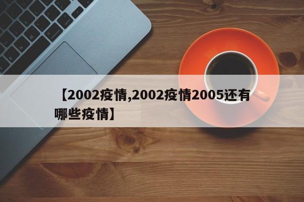 【2002疫情,2002疫情2005还有哪些疫情】