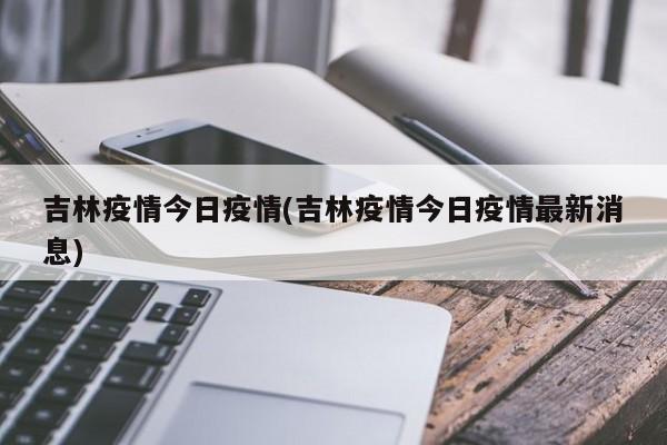 吉林疫情今日疫情(吉林疫情今日疫情最新消息)
