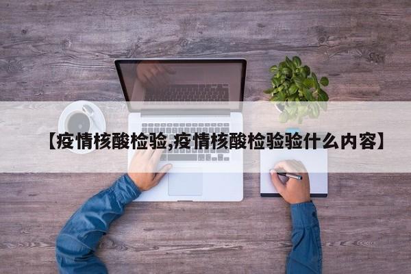 【疫情核酸检验,疫情核酸检验验什么内容】