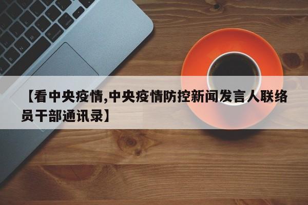 【看中央疫情,中央疫情防控新闻发言人联络员干部通讯录】