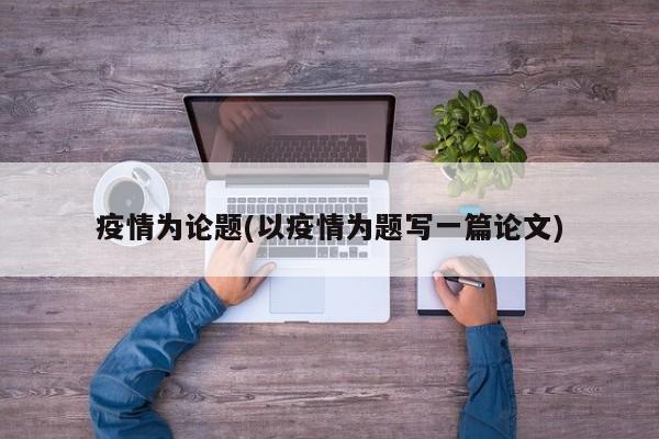 疫情为论题(以疫情为题写一篇论文)